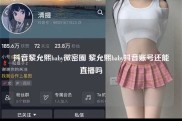 抖音黎允熙baby微密圈 黎允熙baby抖音账号还能直播吗