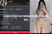 抖音阿尔卑香小狗子微密圈 阿尔卑香小狗子男朋友